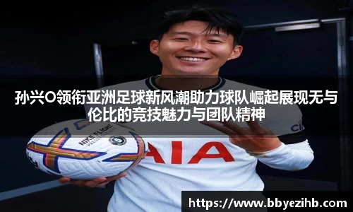 孙兴O领衔亚洲足球新风潮助力球队崛起展现无与伦比的竞技魅力与团队精神