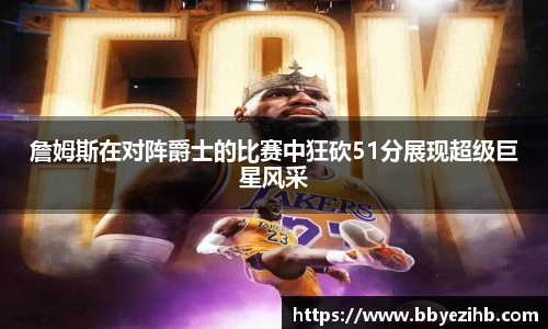 詹姆斯在对阵爵士的比赛中狂砍51分展现超级巨星风采